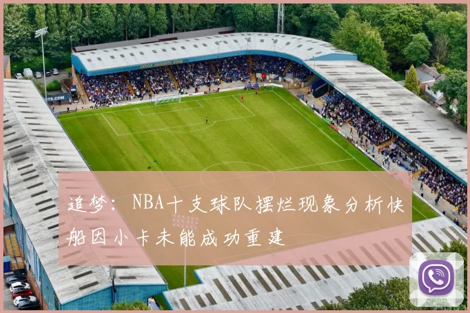 追梦：NBA十支球队摆烂现象分析快船因小卡未能成功重建