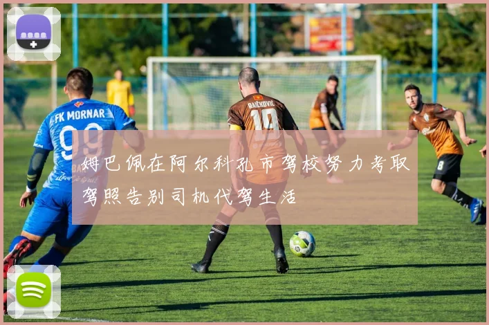 姆巴佩在阿尔科孔市驾校努力考取驾照告别司机代驾生活