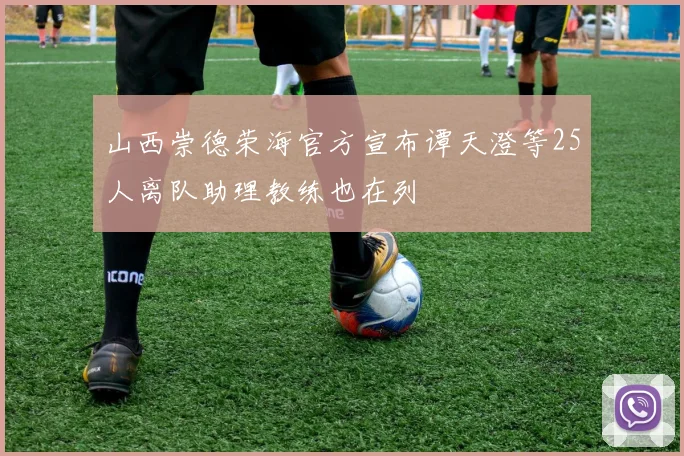 山西崇德荣海官方宣布谭天澄等25人离队助理教练也在列