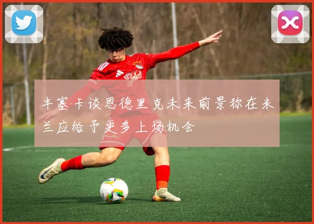 丰塞卡谈恩德里克未来前景称在米兰应给予更多上场机会