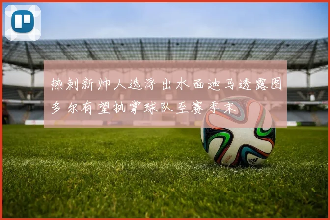 热刺新帅人选浮出水面迪马透露图多尔有望执掌球队至赛季末