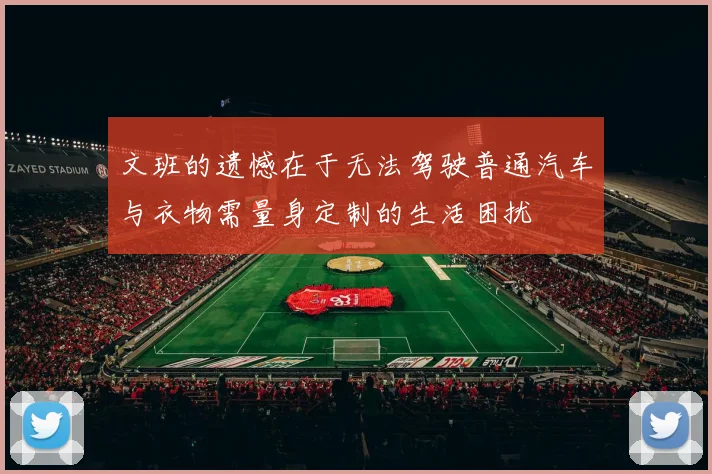 文班的遗憾在于无法驾驶普通汽车与衣物需量身定制的生活困扰