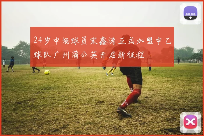 24岁中场球员宋鑫涛正式加盟中乙球队广州蒲公英开启新征程