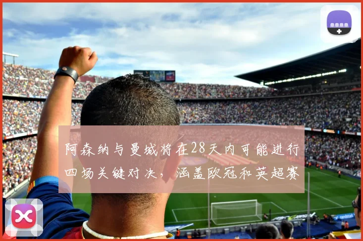 阿森纳与曼城将在28天内可能进行四场关键对决，涵盖欧冠和英超赛事