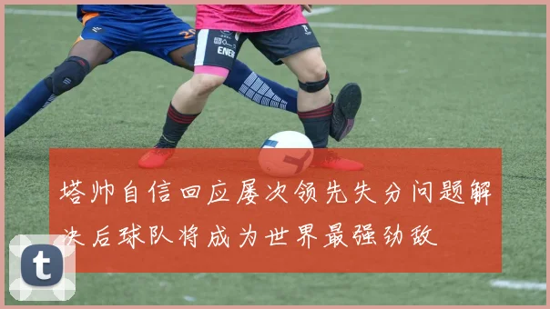 塔帅自信回应屡次领先失分问题解决后球队将成为世界最强劲敌