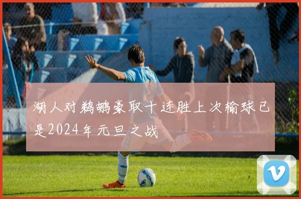 湖人对鹈鹕豪取十连胜上次输球已是2024年元旦之战