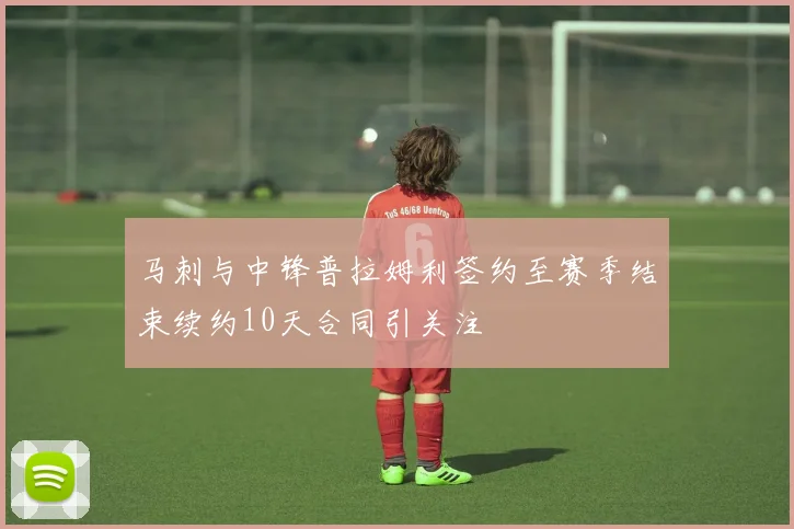 马刺与中锋普拉姆利签约至赛季结束续约10天合同引关注