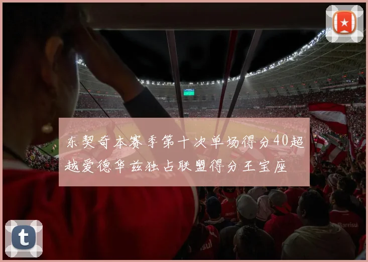 东契奇本赛季第十次单场得分40超越爱德华兹独占联盟得分王宝座