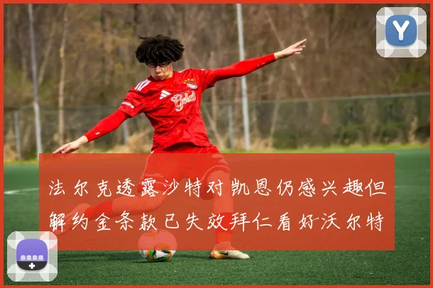 法尔克透露沙特对凯恩仍感兴趣但解约金条款已失效拜仁看好沃尔特马德