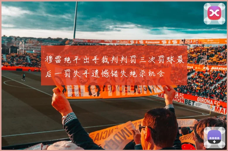 穆雷绝平出手裁判判罚三次罚球最后一罚失手遗憾错失绝杀机会