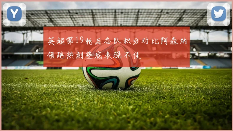英超第19轮后各队积分对比阿森纳领跑热刺垫底表现不佳