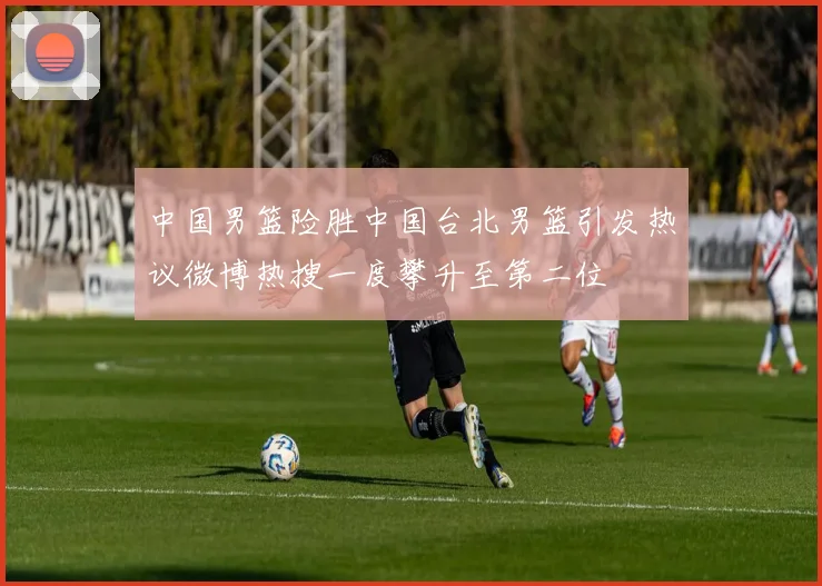 中国男篮险胜中国台北男篮引发热议微博热搜一度攀升至第二位