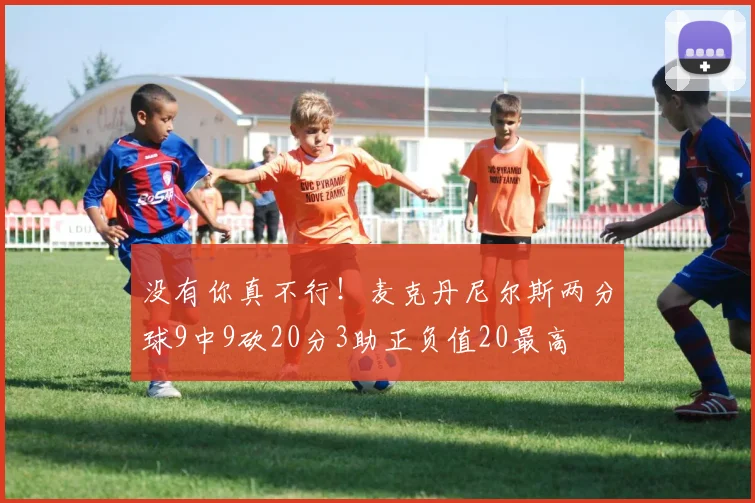 没有你真不行！麦克丹尼尔斯两分球9中9砍20分3助正负值20最高