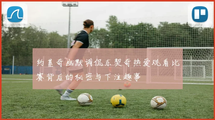 约基奇幽默调侃东契奇热爱观看比赛背后的秘密与下注趣事