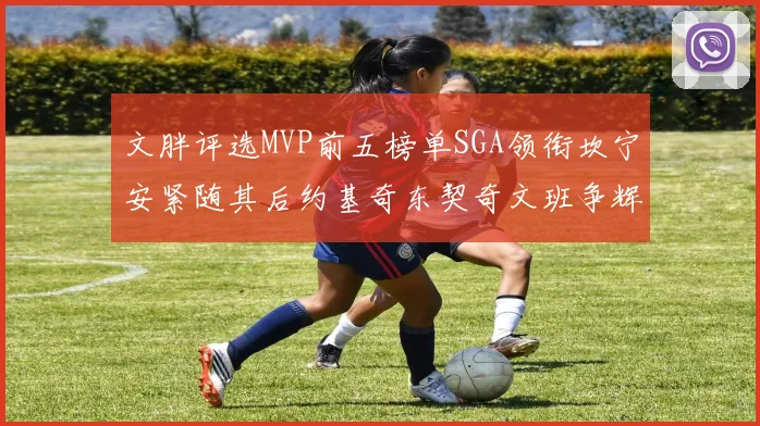 文胖评选MVP前五榜单SGA领衔坎宁安紧随其后约基奇东契奇文班争辉