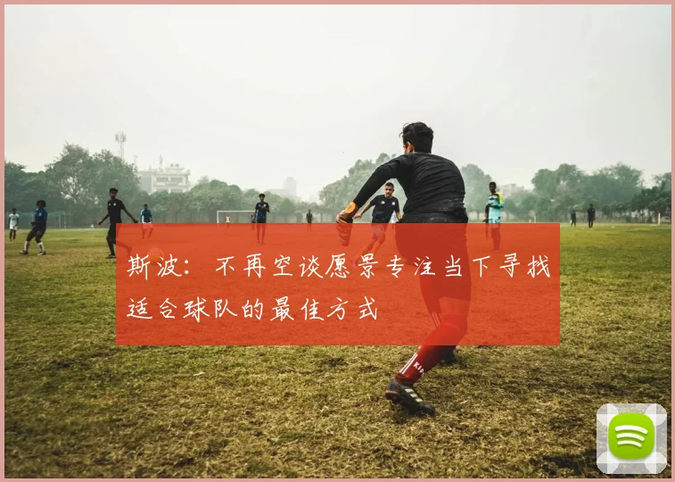 斯波：不再空谈愿景专注当下寻找适合球队的最佳方式