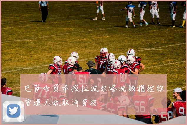 巴萨会员举报拉波尔塔洗钱指控称曾遭无故取消资格