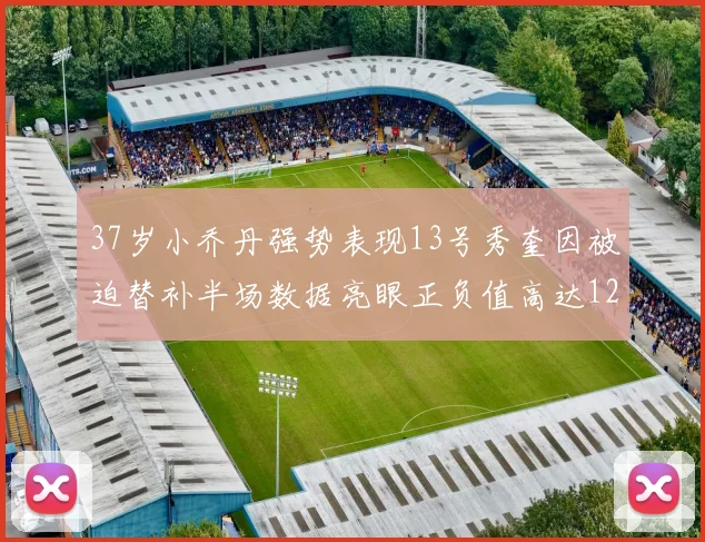 37岁小乔丹强势表现13号秀奎因被迫替补半场数据亮眼正负值高达12