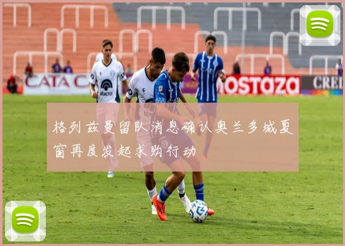 格列兹曼留队消息确认奥兰多城夏窗再度发起求购行动