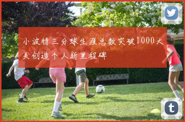 小波特三分球生涯总数突破1000大关创造个人新里程碑