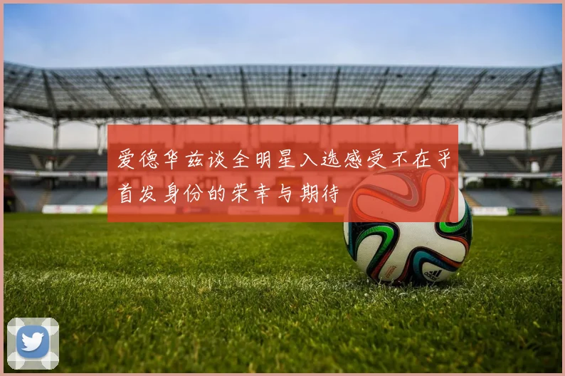 爱德华兹谈全明星入选感受不在乎首发身份的荣幸与期待