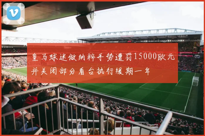 皇马球迷做纳粹手势遭罚15000欧元并关闭部分看台执行缓期一年