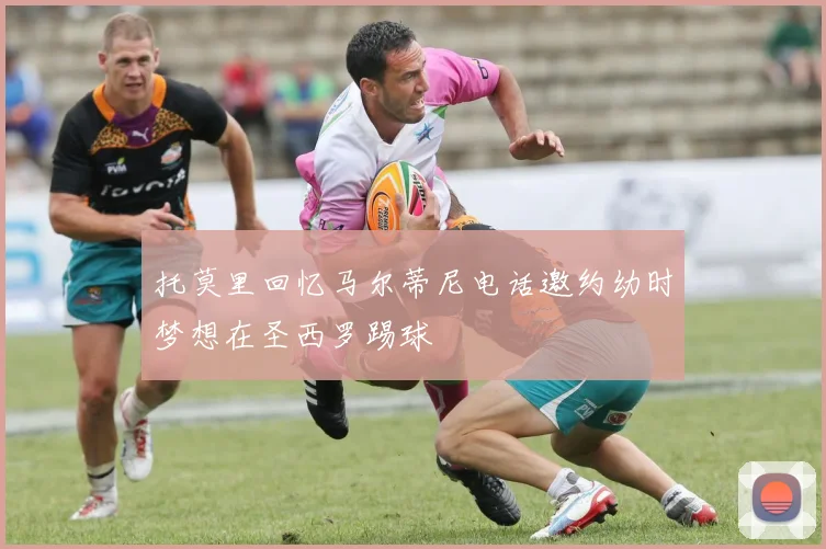 托莫里回忆马尔蒂尼电话邀约幼时梦想在圣西罗踢球