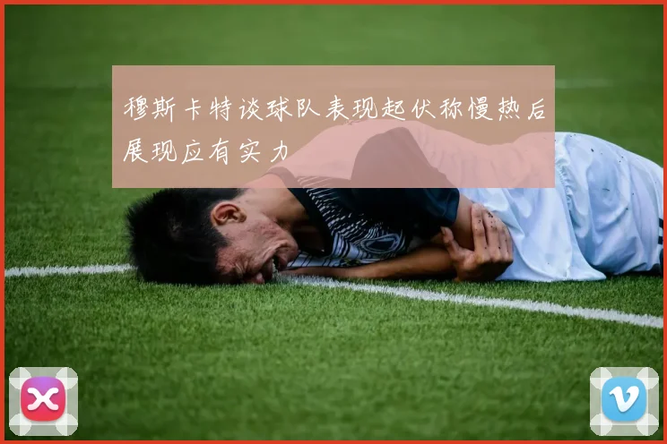 穆斯卡特谈球队表现起伏称慢热后展现应有实力