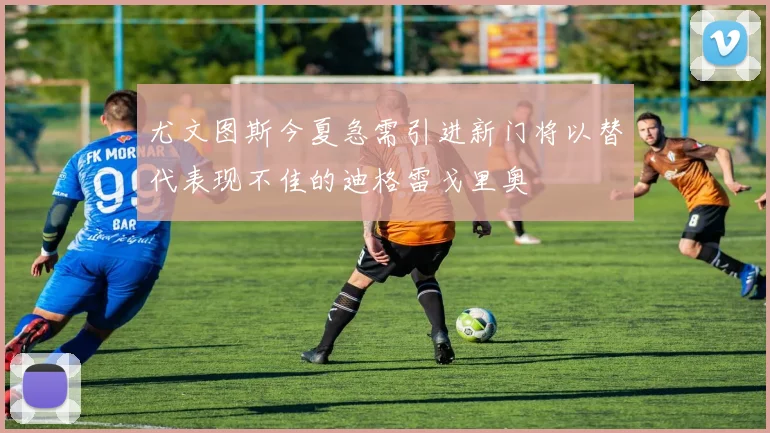 尤文图斯今夏急需引进新门将以替代表现不佳的迪格雷戈里奥