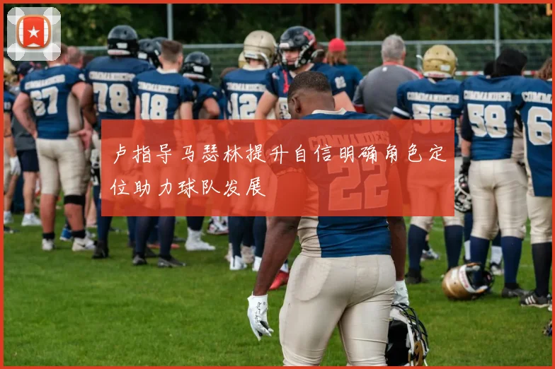 卢指导马瑟林提升自信明确角色定位助力球队发展