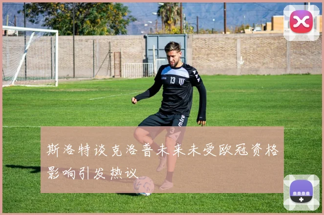 斯洛特谈克洛普未来未受欧冠资格影响引发热议