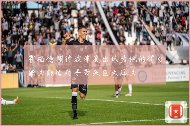 霍福德期待波津复出认为他的得分能力能给对手带来巨大压力