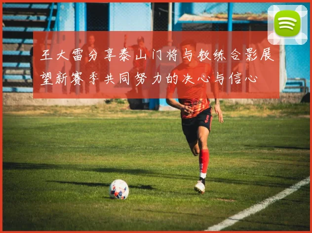王大雷分享泰山门将与教练合影展望新赛季共同努力的决心与信心