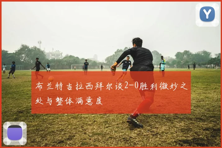 布兰特吉拉西拜尔谈2-0胜利微妙之处与整体满意度