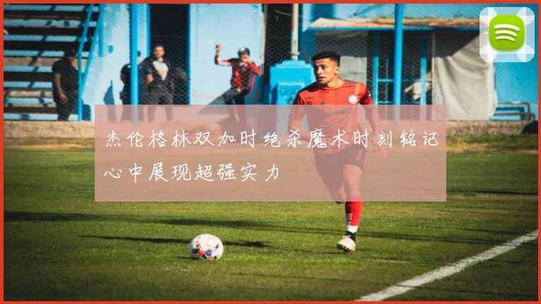 杰伦格林双加时绝杀魔术时刻铭记心中展现超强实力