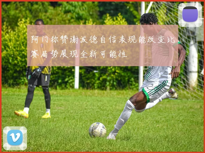 阿门称赞谢泼德自信表现能改变比赛局势展现全新可能性