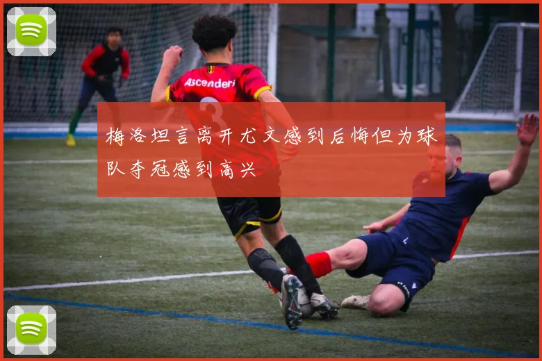 梅洛坦言离开尤文感到后悔但为球队夺冠感到高兴