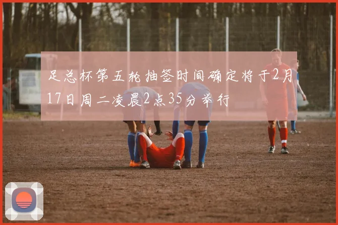 足总杯第五轮抽签时间确定将于2月17日周二凌晨2点35分举行
