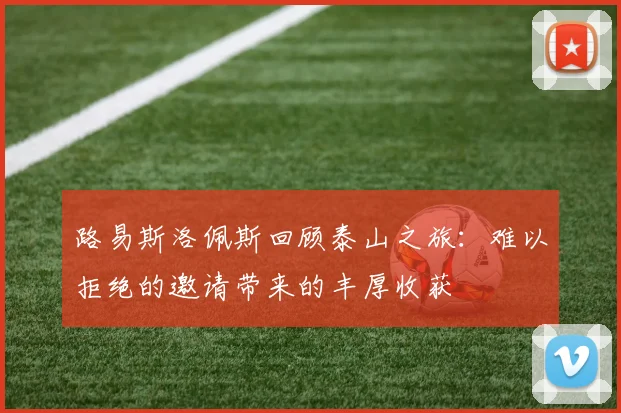 路易斯洛佩斯回顾泰山之旅：难以拒绝的邀请带来的丰厚收获