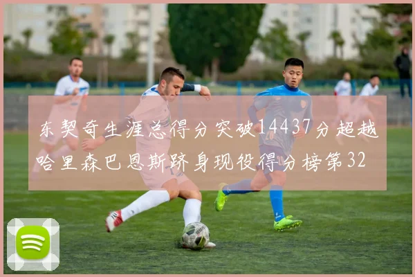 东契奇生涯总得分突破14437分超越哈里森巴恩斯跻身现役得分榜第32位