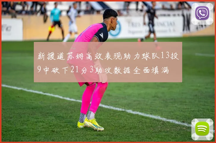 新援道苏姆高效表现助力球队13投9中砍下21分3助攻数据全面填满