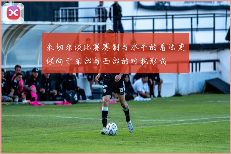 米切尔谈比赛赛制与水平的看法更倾向于东部与西部的对抗形式