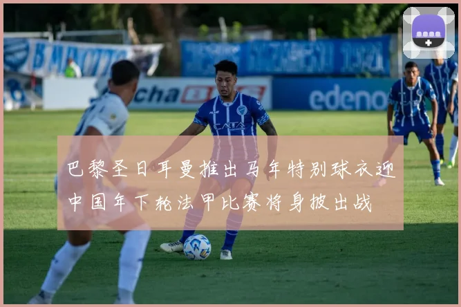 巴黎圣日耳曼推出马年特别球衣迎中国年下轮法甲比赛将身披出战