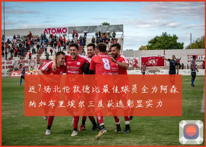 近7场北伦敦德比最佳球员全为阿森纳加布里埃尔三度获选彰显实力