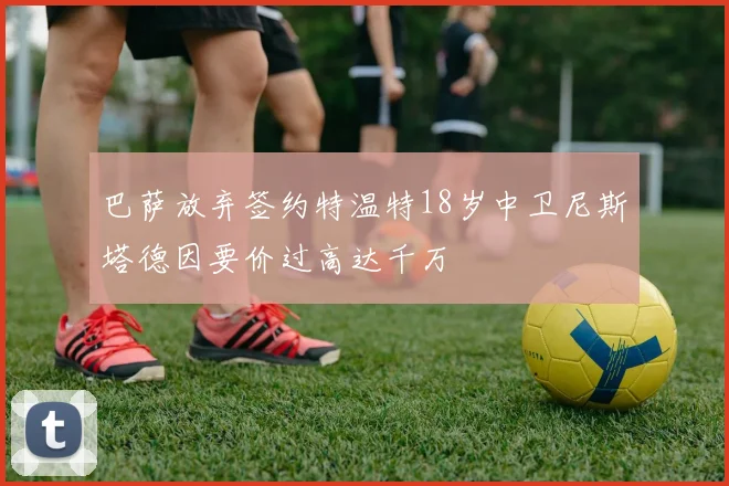 巴萨放弃签约特温特18岁中卫尼斯塔德因要价过高达千万