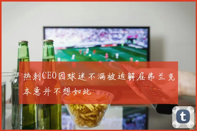 热刺CEO因球迷不满被迫解雇弗兰克本意并不想如此