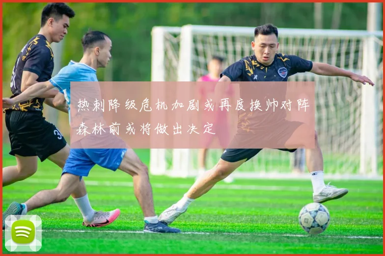 热刺降级危机加剧或再度换帅对阵森林前或将做出决定