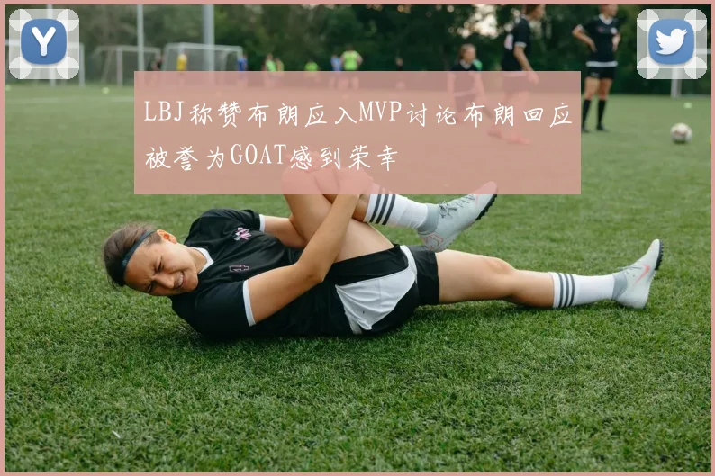 LBJ称赞布朗应入MVP讨论布朗回应被誉为GOAT感到荣幸