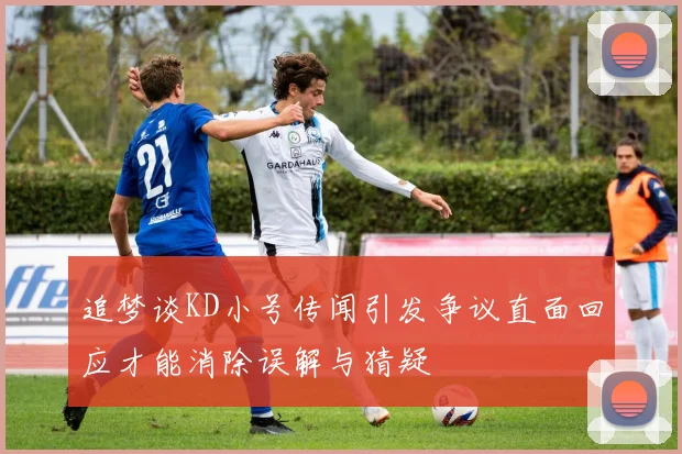 追梦谈KD小号传闻引发争议直面回应才能消除误解与猜疑