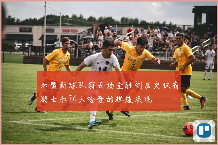 加盟新球队前五场全胜创历史仅有骑士和76人哈登的辉煌表现